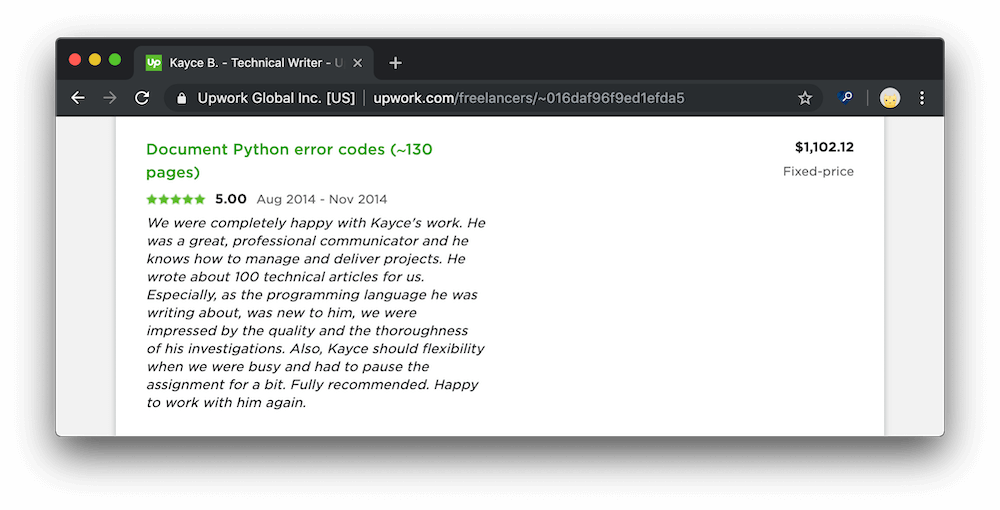 We were completely happy with Kayce's work. He was a great, professional communicator and he knows how 
            to manage and deliver projects. He wrote about 100 technical articles for us. Especially, as the 
            programming language he was writing about, was new to him, we were impressed by the quality and the 
            thoroughness of his investigations. Also, Kayce should flexibility when we were busy and had to pause the 
            assignment for a bit. Fully recommended. Happy to work with him again.